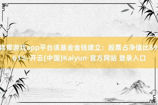 体育游戏app平台该基金金钱建立：股票占净值比89.63%-开云(中国)Kaiyun·官方网站 登录入口