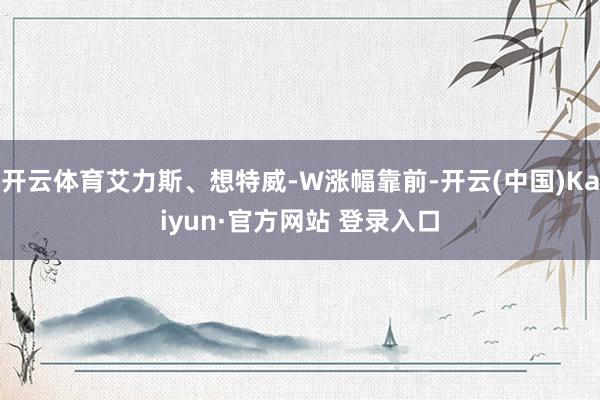 开云体育艾力斯、想特威-W涨幅靠前-开云(中国)Kaiyun·官方网站 登录入口