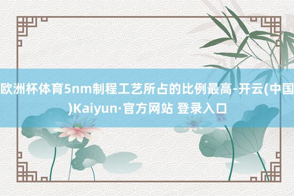 欧洲杯体育5nm制程工艺所占的比例最高-开云(中国)Kaiyun·官方网站 登录入口