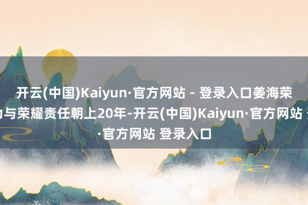 开云(中国)Kaiyun·官方网站 - 登录入口姜海荣曾在华为与荣耀责任朝上20年-开云(中国)Kaiyun·官方网站 登录入口