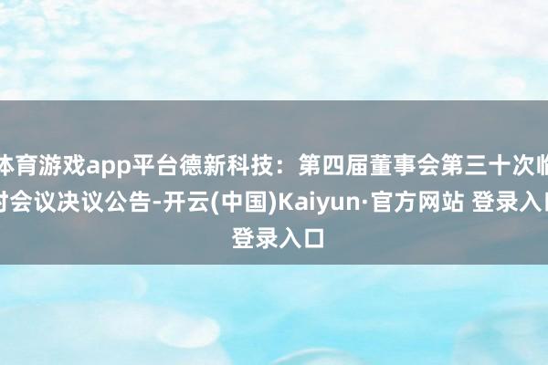 体育游戏app平台德新科技：第四届董事会第三十次临时会议决议公告-开云(中国)Kaiyun·官方网站 登录入口
