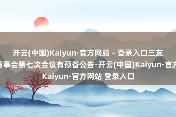开云(中国)Kaiyun·官方网站 - 登录入口三友科技：第四届董事会第七次会议有预备公告-开云(中国)Kaiyun·官方网站 登录入口
