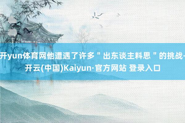 开yun体育网他遭遇了许多＂出东谈主料思＂的挑战-开云(中国)Kaiyun·官方网站 登录入口