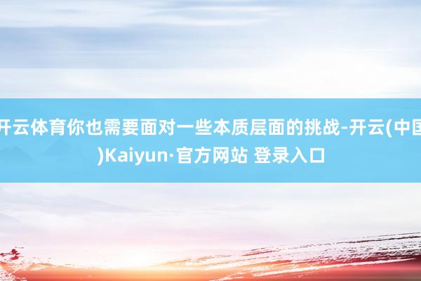 开云体育你也需要面对一些本质层面的挑战-开云(中国)Kaiyun·官方网站 登录入口
