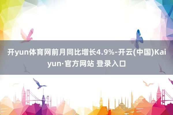 开yun体育网前月同比增长4.9%-开云(中国)Kaiyun·官方网站 登录入口