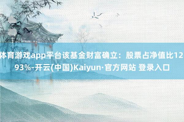体育游戏app平台该基金财富确立:股票占净值比12.93%-开云(中国)Kaiyun·官方网站 登录入口