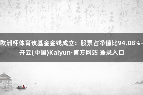 欧洲杯体育该基金金钱成立：股票占净值比94.08%-开云(中国)Kaiyun·官方网站 登录入口