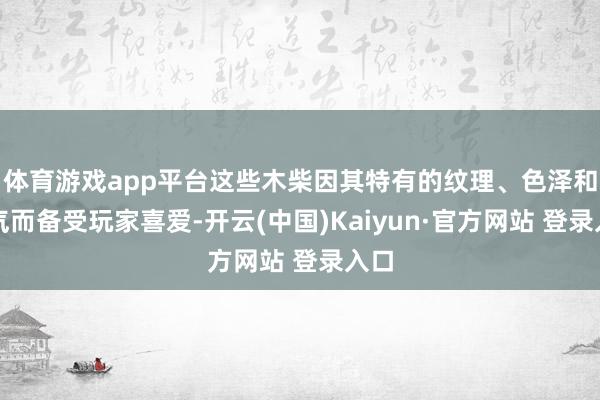 体育游戏app平台这些木柴因其特有的纹理、色泽和香气而备受玩家喜爱-开云(中国)Kaiyun·官方网站 登录入口