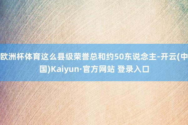 欧洲杯体育这么县级荣誉总和约50东说念主-开云(中国)Kaiyun·官方网站 登录入口