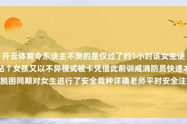 开云体育令东谈主不测的是仅过了约1小时该女生便再次头顶塑料凳来到消防站↑女孩又以不异模式被卡凭借此前训戒消防员快速本质破拆功课到手助其脱困同期对女生进行了安全栽种详确老师平时安全注重事项 发布于:广西壮族自治区-开云(中国)Kaiyun·官方网站 登录入口