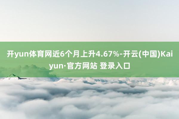 开yun体育网近6个月上升4.67%-开云(中国)Kaiyun·官方网站 登录入口