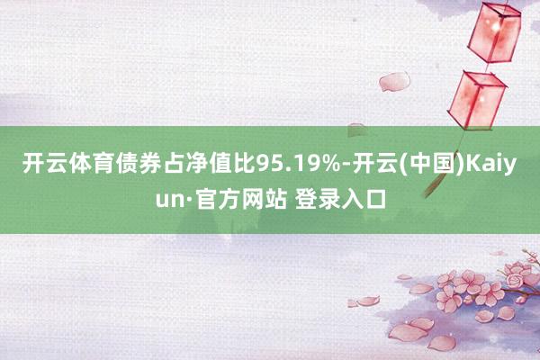 开云体育债券占净值比95.19%-开云(中国)Kaiyun·官方网站 登录入口