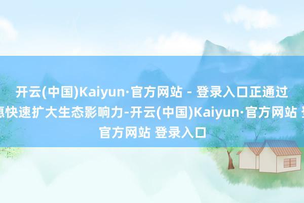 开云(中国)Kaiyun·官方网站 - 登录入口正通过技能普惠快速扩大生态影响力-开云(中国)Kaiyun·官方网站 登录入口