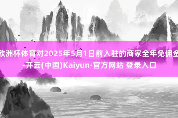 欧洲杯体育对2025年5月1日前入驻的商家全年免佣金-开云(中国)Kaiyun·官方网站 登录入口