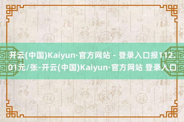 开云(中国)Kaiyun·官方网站 - 登录入口报112.01元/张-开云(中国)Kaiyun·官方网站 登录入口