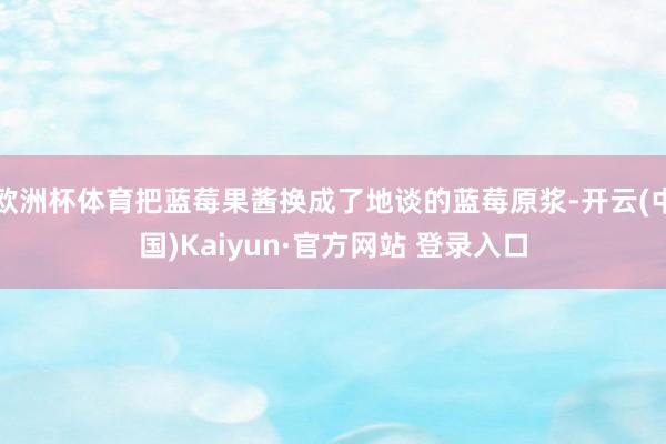 欧洲杯体育把蓝莓果酱换成了地谈的蓝莓原浆-开云(中国)Kaiyun·官方网站 登录入口
