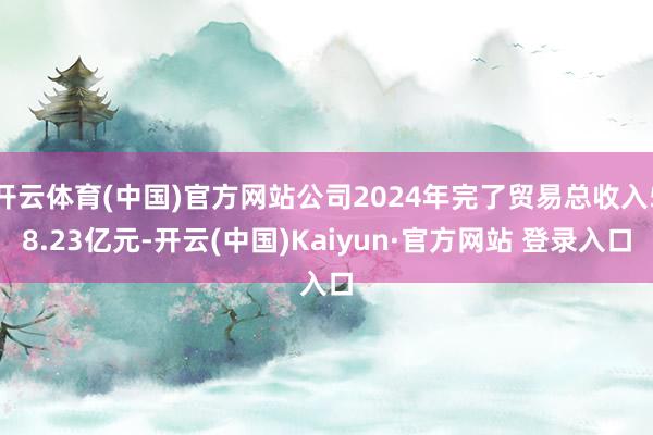 开云体育(中国)官方网站公司2024年完了贸易总收入58.23亿元-开云(中国)Kaiyun·官方网站 登录入口