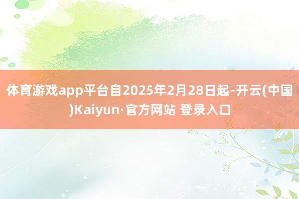 体育游戏app平台自2025年2月28日起-开云(中国)Kaiyun·官方网站 登录入口