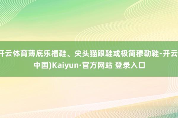 开云体育薄底乐福鞋、尖头猫跟鞋或极简穆勒鞋-开云(中国)Kaiyun·官方网站 登录入口