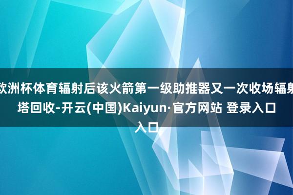 欧洲杯体育辐射后该火箭第一级助推器又一次收场辐射塔回收-开云(中国)Kaiyun·官方网站 登录入口
