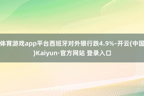 体育游戏app平台西班牙对外银行跌4.9%-开云(中国)Kaiyun·官方网站 登录入口