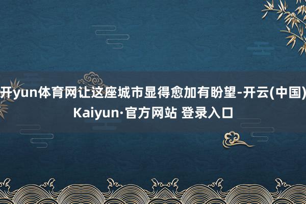 开yun体育网让这座城市显得愈加有盼望-开云(中国)Kaiyun·官方网站 登录入口