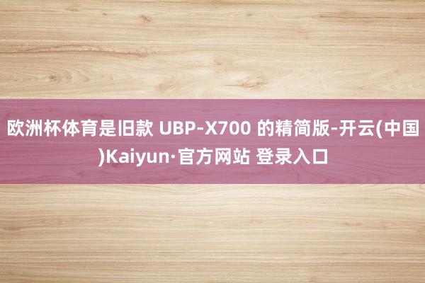 欧洲杯体育是旧款 UBP-X700 的精简版-开云(中国)Kaiyun·官方网站 登录入口