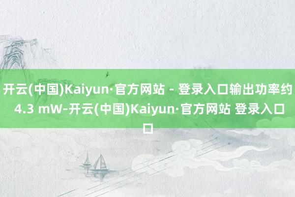 开云(中国)Kaiyun·官方网站 - 登录入口输出功率约 4.3 mW-开云(中国)Kaiyun·官方网站 登录入口