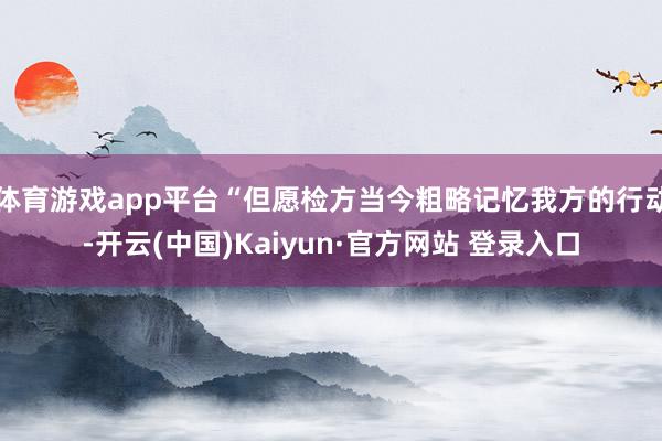 体育游戏app平台“但愿检方当今粗略记忆我方的行动-开云(中国)Kaiyun·官方网站 登录入口