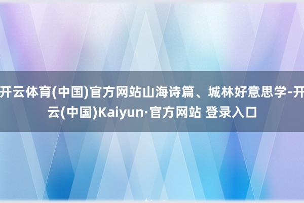 开云体育(中国)官方网站山海诗篇、城林好意思学-开云(中国)Kaiyun·官方网站 登录入口