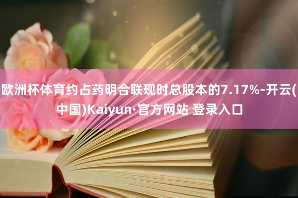 欧洲杯体育约占药明合联现时总股本的7.17%-开云(中国)Kaiyun·官方网站 登录入口