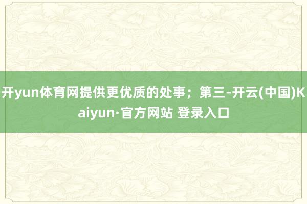 开yun体育网提供更优质的处事；第三-开云(中国)Kaiyun·官方网站 登录入口