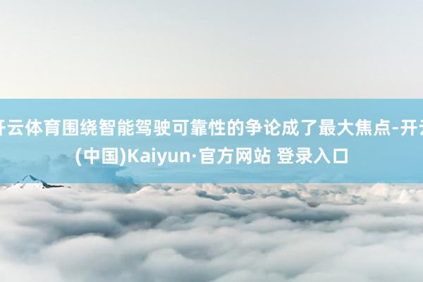 开云体育围绕智能驾驶可靠性的争论成了最大焦点-开云(中国)Kaiyun·官方网站 登录入口