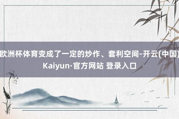 欧洲杯体育变成了一定的炒作、套利空间-开云(中国)Kaiyun·官方网站 登录入口