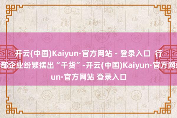 开云(中国)Kaiyun·官方网站 - 登录入口  行业百强及头部企业纷繁摆出“干货”-开云(中国)Kaiyun·官方网站 登录入口