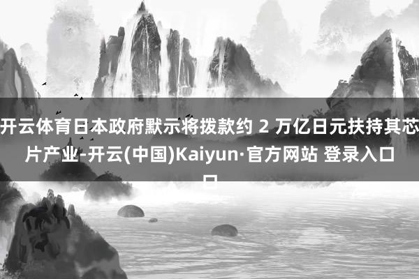 开云体育日本政府默示将拨款约 2 万亿日元扶持其芯片产业-开云(中国)Kaiyun·官方网站 登录入口