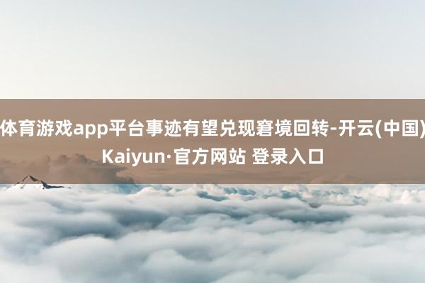 体育游戏app平台事迹有望兑现窘境回转-开云(中国)Kaiyun·官方网站 登录入口