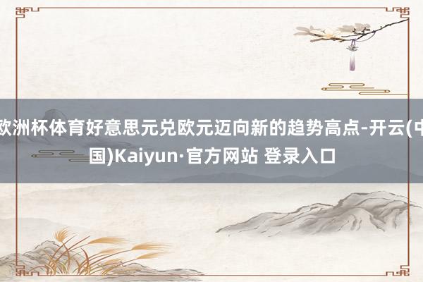 欧洲杯体育好意思元兑欧元迈向新的趋势高点-开云(中国)Kaiyun·官方网站 登录入口