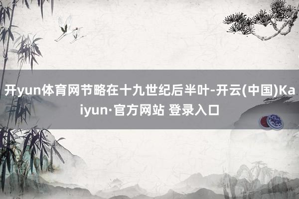 开yun体育网节略在十九世纪后半叶-开云(中国)Kaiyun·官方网站 登录入口