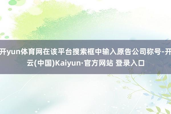 开yun体育网在该平台搜索框中输入原告公司称号-开云(中国)Kaiyun·官方网站 登录入口