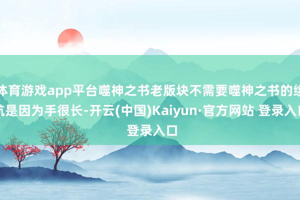 体育游戏app平台噬神之书老版块不需要噬神之书的续航是因为手很长-开云(中国)Kaiyun·官方网站 登录入口
