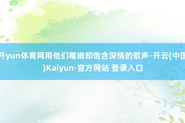 开yun体育网用他们稚嫩却饱含深情的歌声-开云(中国)Kaiyun·官方网站 登录入口