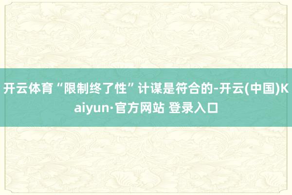 开云体育“限制终了性”计谋是符合的-开云(中国)Kaiyun·官方网站 登录入口