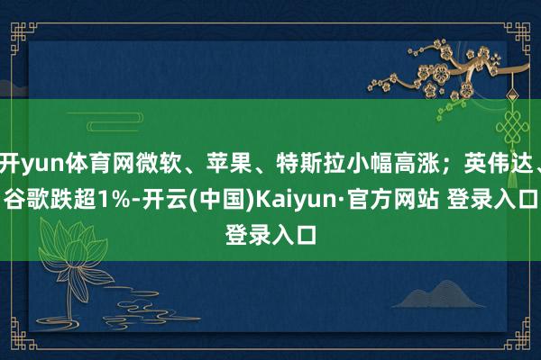 开yun体育网微软、苹果、特斯拉小幅高涨；英伟达、谷歌跌超1%-开云(中国)Kaiyun·官方网站 登录入口