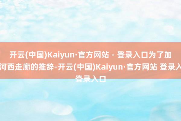 开云(中国)Kaiyun·官方网站 - 登录入口为了加强河西走廊的推辞-开云(中国)Kaiyun·官方网站 登录入口