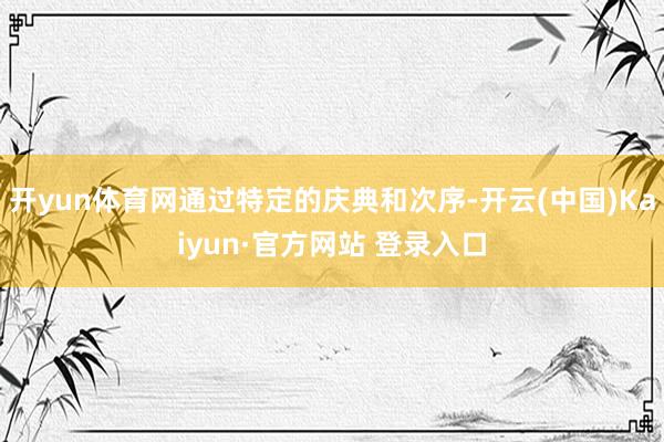 开yun体育网通过特定的庆典和次序-开云(中国)Kaiyun·官方网站 登录入口