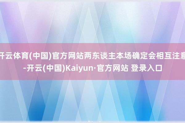 开云体育(中国)官方网站两东谈主本场确定会相互注意-开云(中国)Kaiyun·官方网站 登录入口