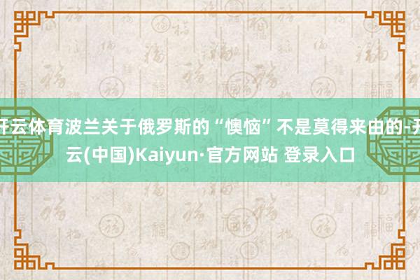 开云体育波兰关于俄罗斯的“懊恼”不是莫得来由的-开云(中国)Kaiyun·官方网站 登录入口