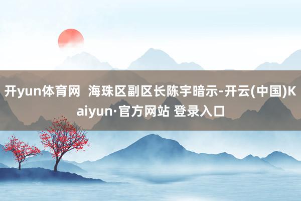开yun体育网  海珠区副区长陈宇暗示-开云(中国)Kaiyun·官方网站 登录入口