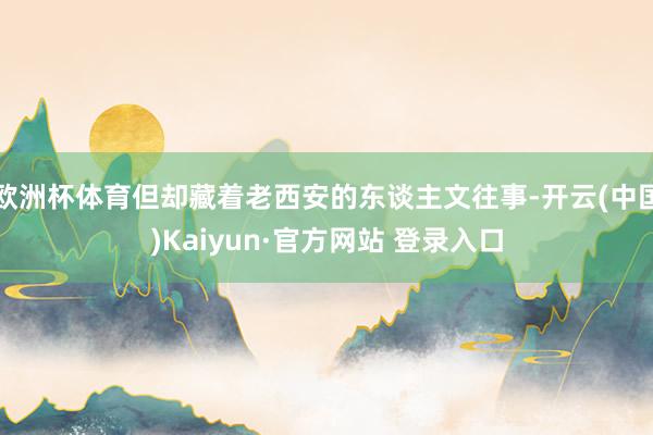 欧洲杯体育但却藏着老西安的东谈主文往事-开云(中国)Kaiyun·官方网站 登录入口
